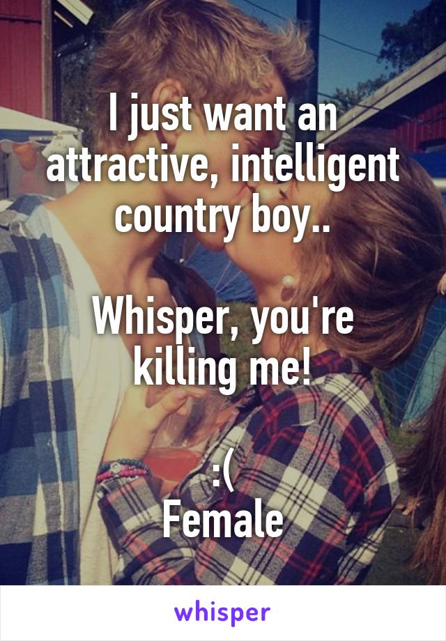 I just want an attractive, intelligent country boy..

Whisper, you're killing me!

:(
Female