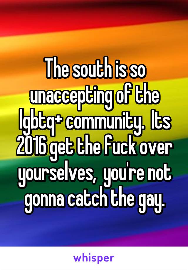 The south is so unaccepting of the lgbtq+ community.  Its 2016 get the fuck over yourselves,  you're not gonna catch the gay.