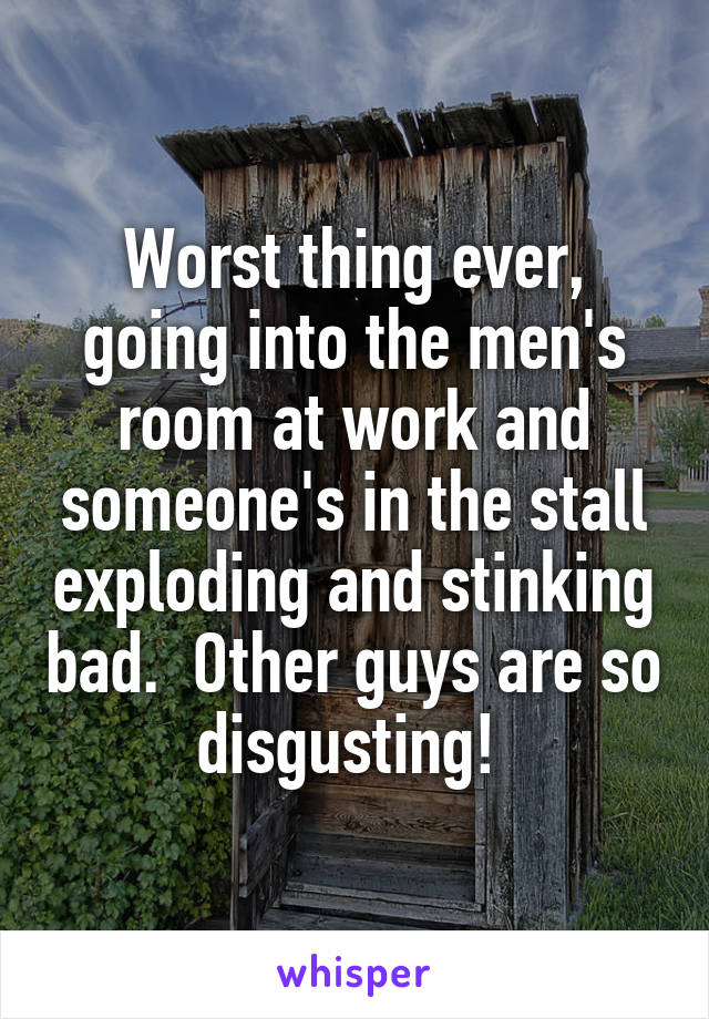 Worst thing ever, going into the men's room at work and someone's in the stall exploding and stinking bad.  Other guys are so disgusting! 