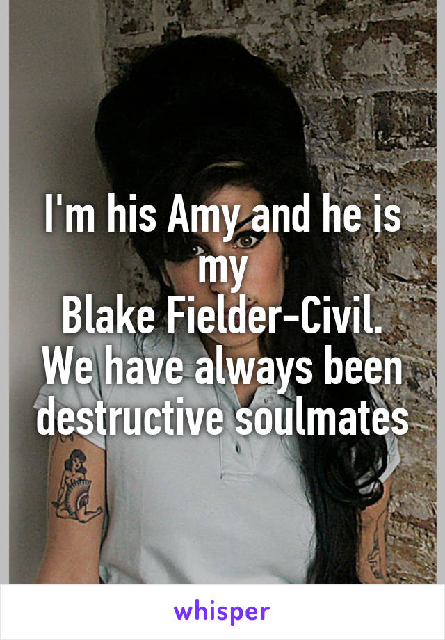 I'm his Amy and he is my
Blake Fielder-Civil. We have always been destructive soulmates