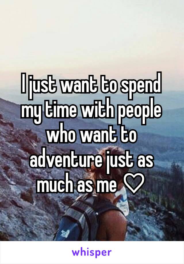 I just want to spend my time with people who want to adventure just as much as me ♡