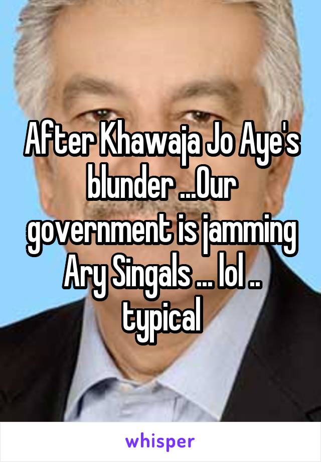 After Khawaja Jo Aye's blunder ...Our government is jamming Ary Singals ... lol .. typical