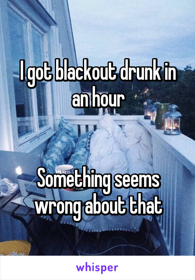 I got blackout drunk in an hour


Something seems wrong about that