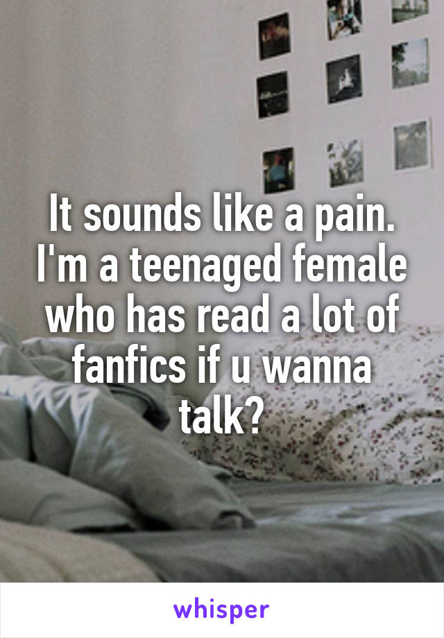 It sounds like a pain. I'm a teenaged female who has read a lot of fanfics if u wanna talk?