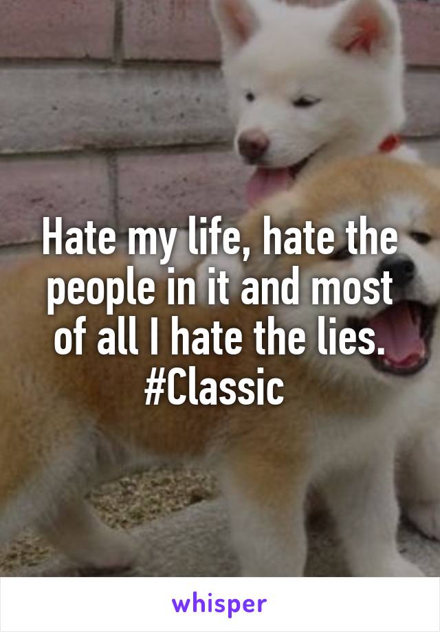 Hate my life, hate the people in it and most of all I hate the lies. #Classic 