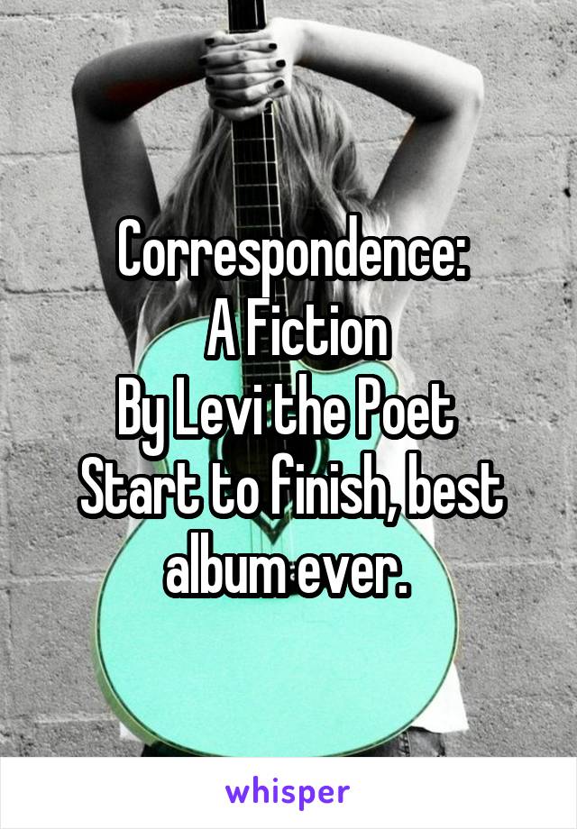 Correspondence:
 A Fiction
By Levi the Poet 
Start to finish, best album ever. 