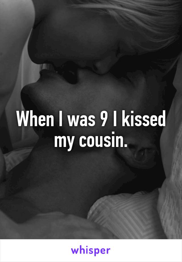 When I was 9 I kissed my cousin.