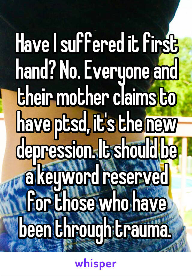Have I suffered it first hand? No. Everyone and their mother claims to have ptsd, it's the new depression. It should be a keyword reserved for those who have been through trauma. 