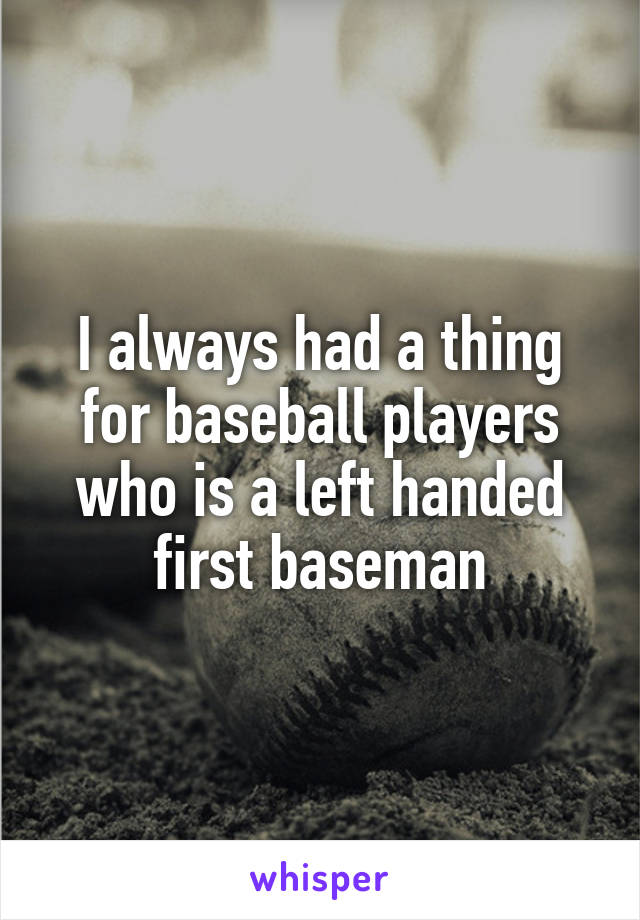 I always had a thing for baseball players who is a left handed first baseman