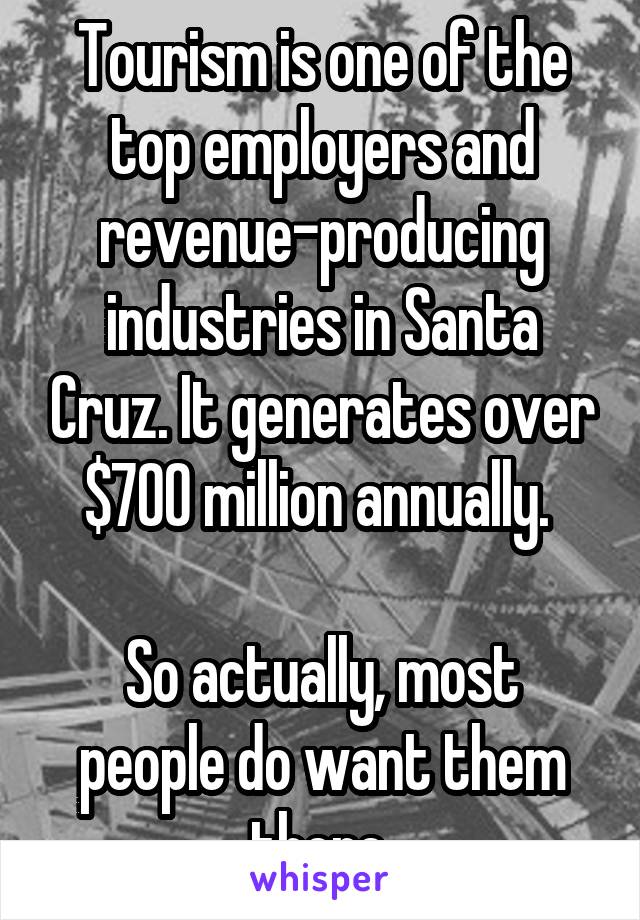 Tourism is one of the top employers and revenue-producing industries in Santa Cruz. It generates over $700 million annually. 

So actually, most people do want them there.