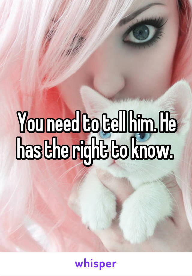 You need to tell him. He has the right to know. 