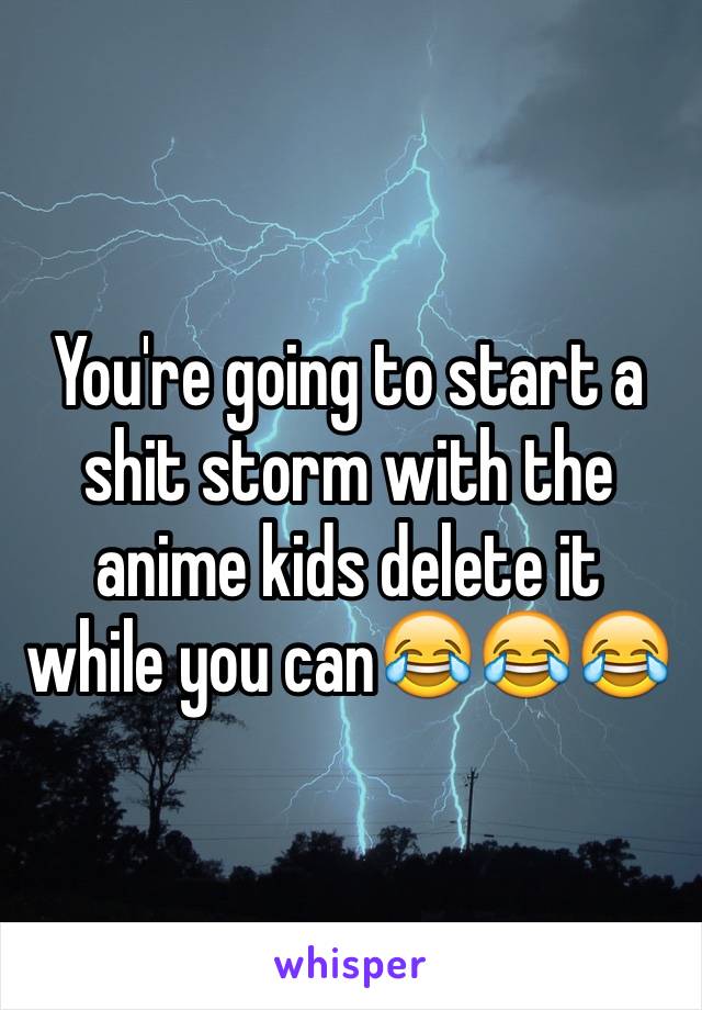 You're going to start a shit storm with the anime kids delete it while you can😂😂😂