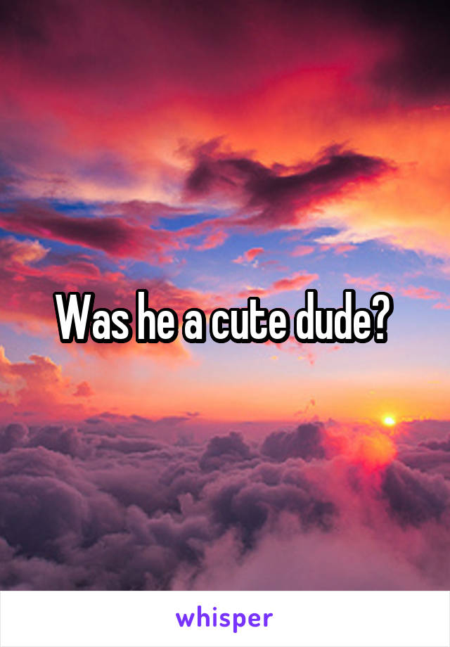 Was he a cute dude? 