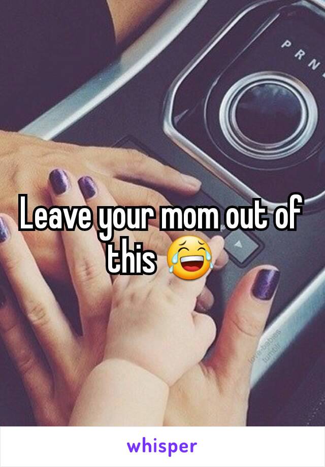 Leave your mom out of this 😂