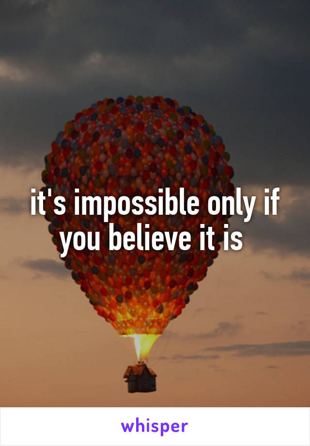 it's impossible only if you believe it is 