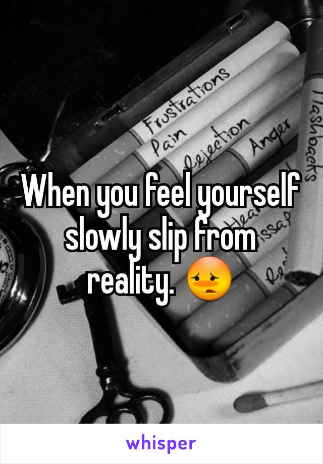 When you feel yourself slowly slip from reality. 😳
