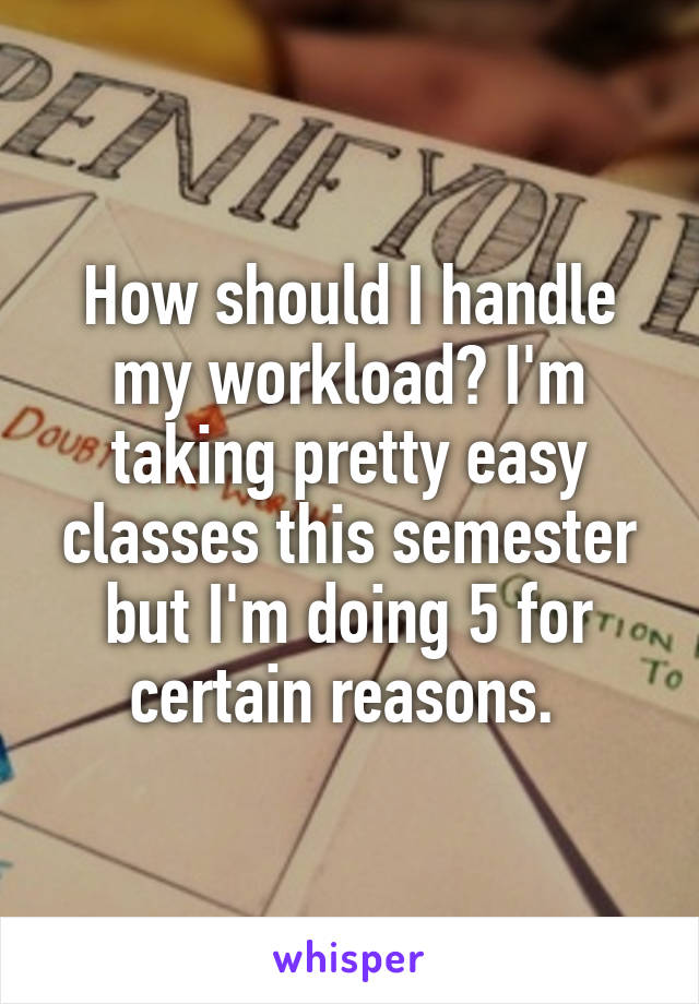 How should I handle my workload? I'm taking pretty easy classes this semester but I'm doing 5 for certain reasons. 