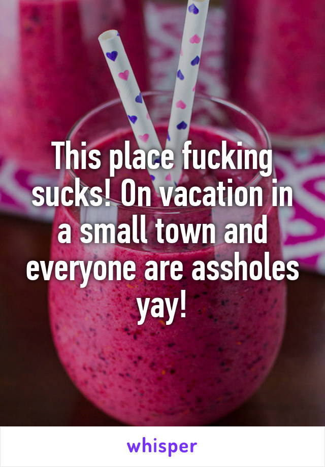 This place fucking sucks! On vacation in a small town and everyone are assholes yay!
