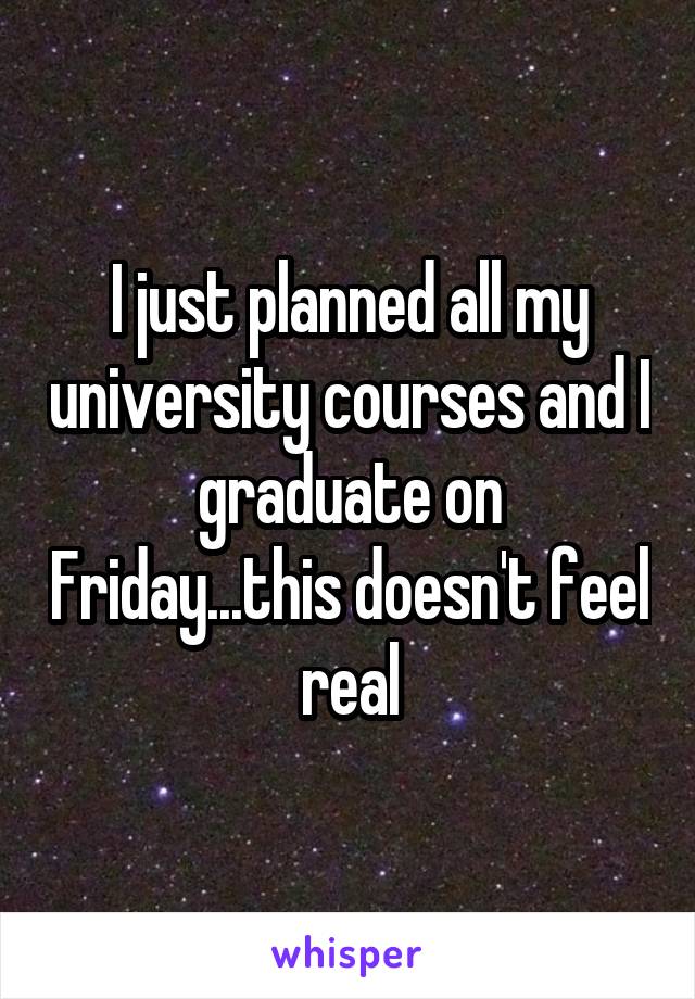 I just planned all my university courses and I graduate on Friday...this doesn't feel real