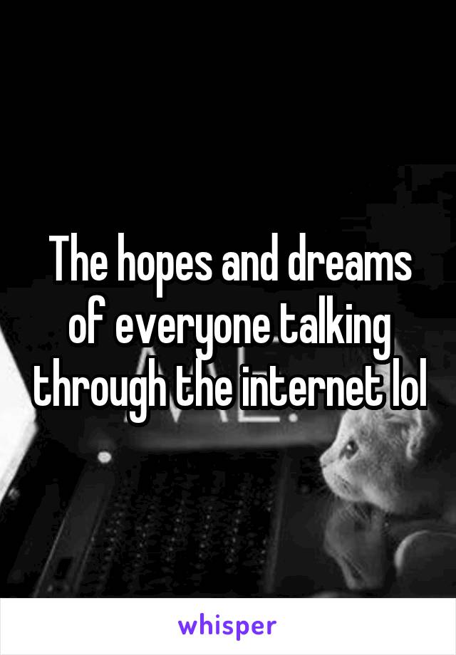 The hopes and dreams of everyone talking through the internet lol