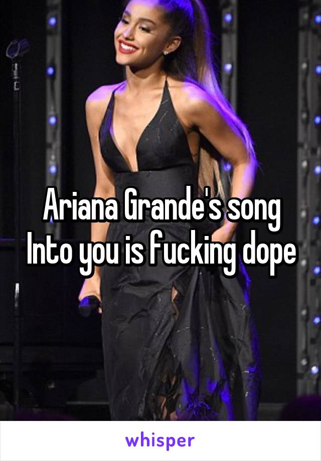 Ariana Grande's song Into you is fucking dope