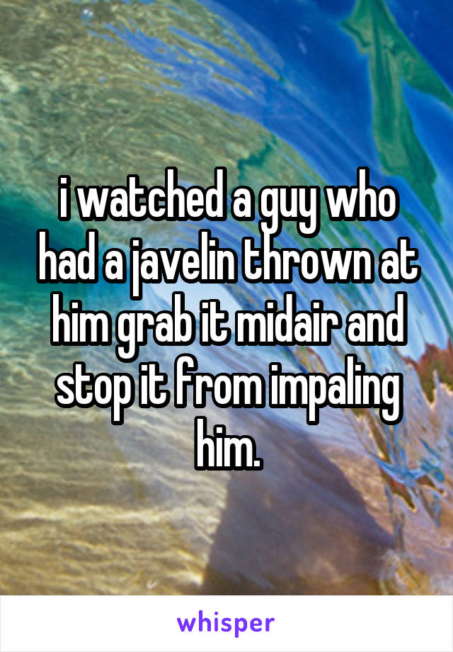 i watched a guy who had a javelin thrown at him grab it midair and stop it from impaling him.