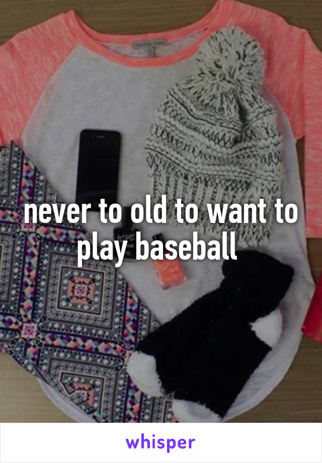 never to old to want to play baseball 