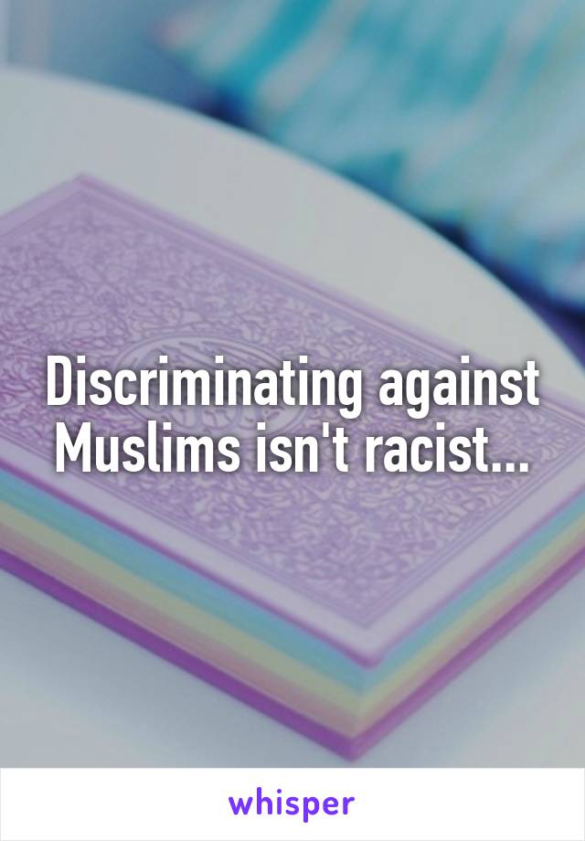 Discriminating against Muslims isn't racist...