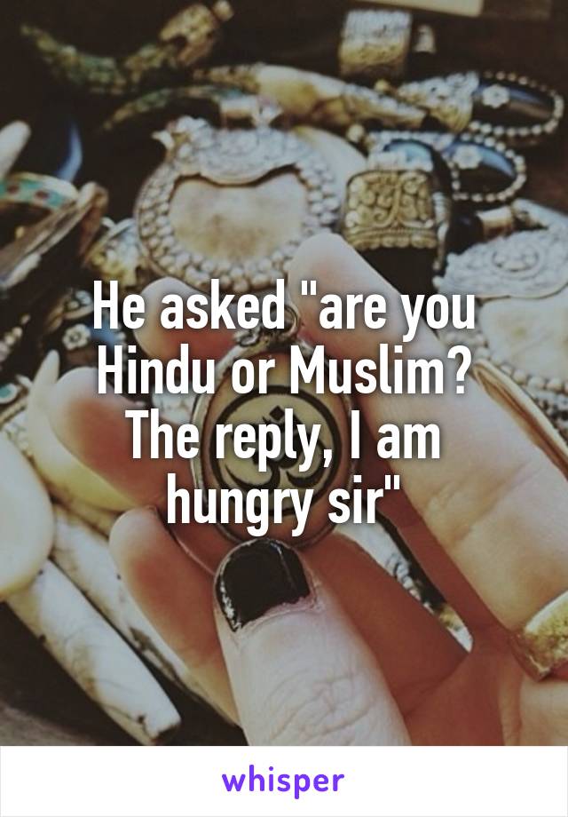 He asked "are you Hindu or Muslim?
The reply, I am hungry sir"