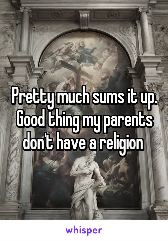 Pretty much sums it up. Good thing my parents don't have a religion 