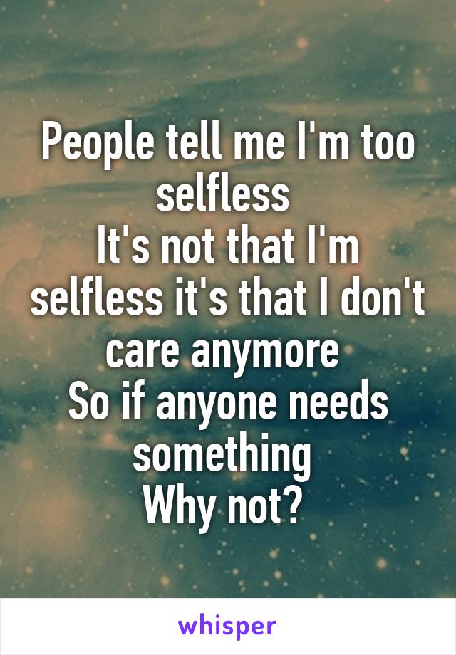 People tell me I'm too selfless 
It's not that I'm selfless it's that I don't care anymore 
So if anyone needs something 
Why not? 