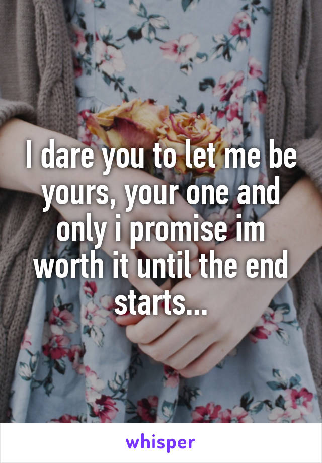 I dare you to let me be yours, your one and only i promise im worth it until the end starts...