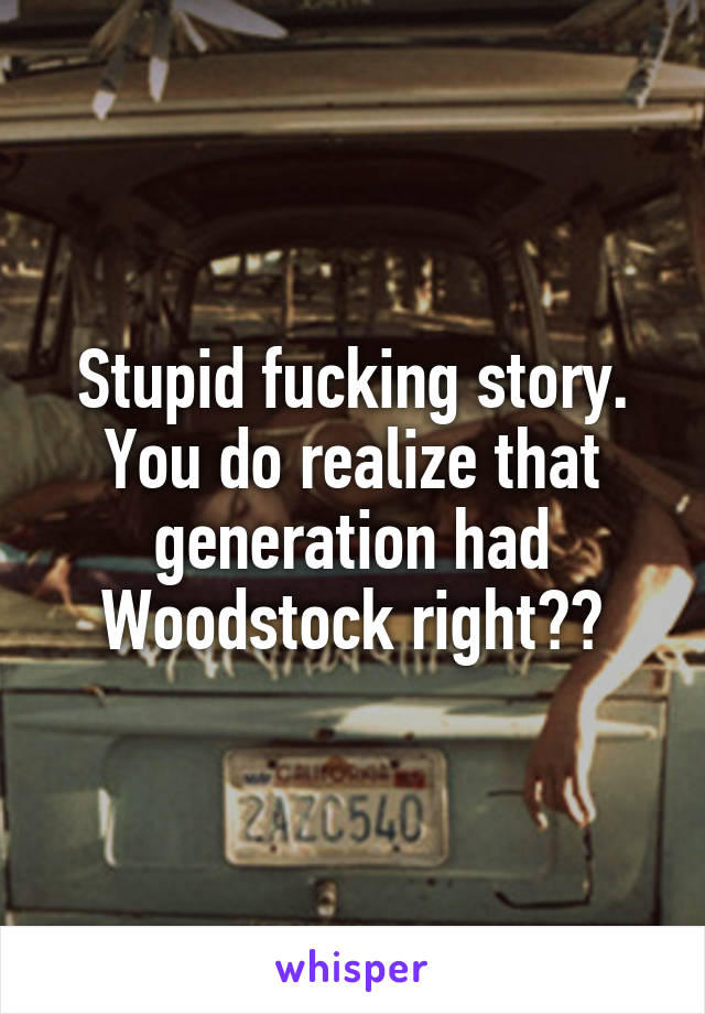 Stupid fucking story. You do realize that generation had Woodstock right??