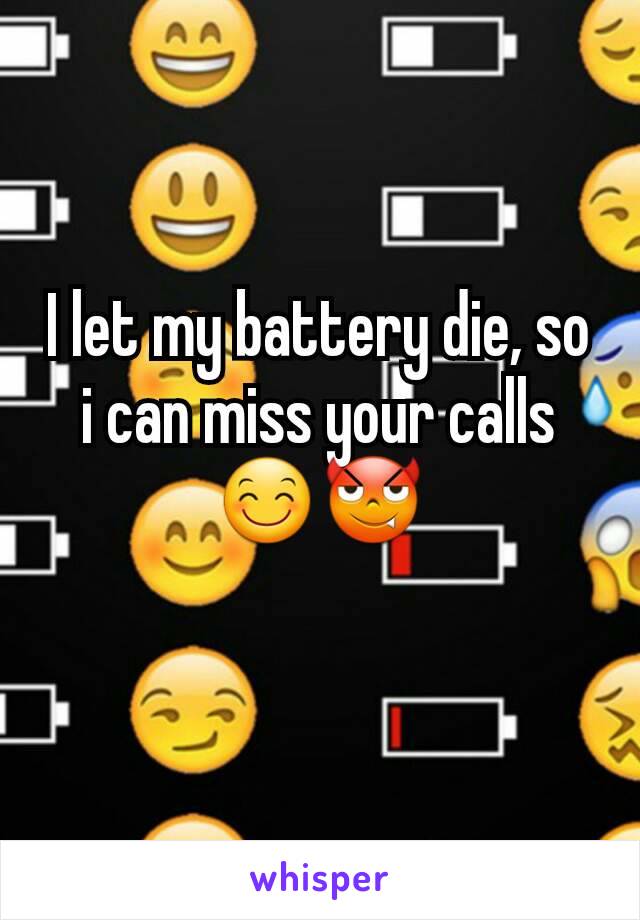 I let my battery die, so i can miss your calls 😊😈