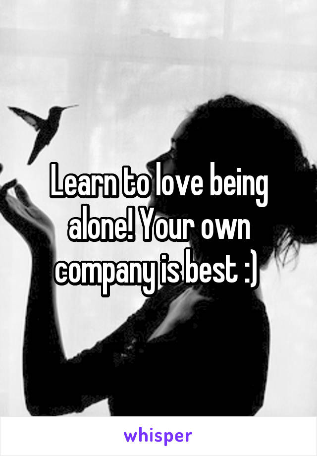 Learn to love being alone! Your own company is best :) 