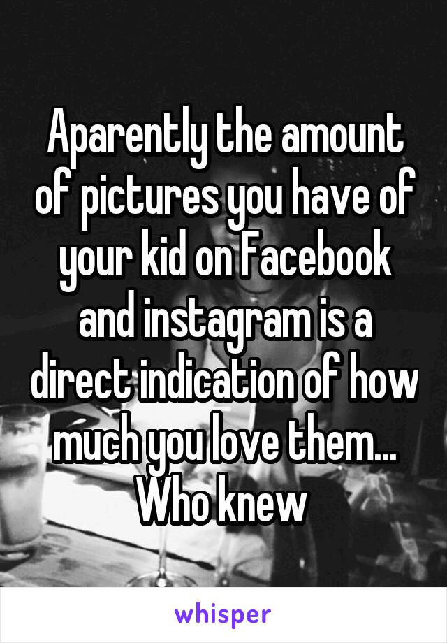 Aparently the amount of pictures you have of your kid on Facebook and instagram is a direct indication of how much you love them... Who knew 