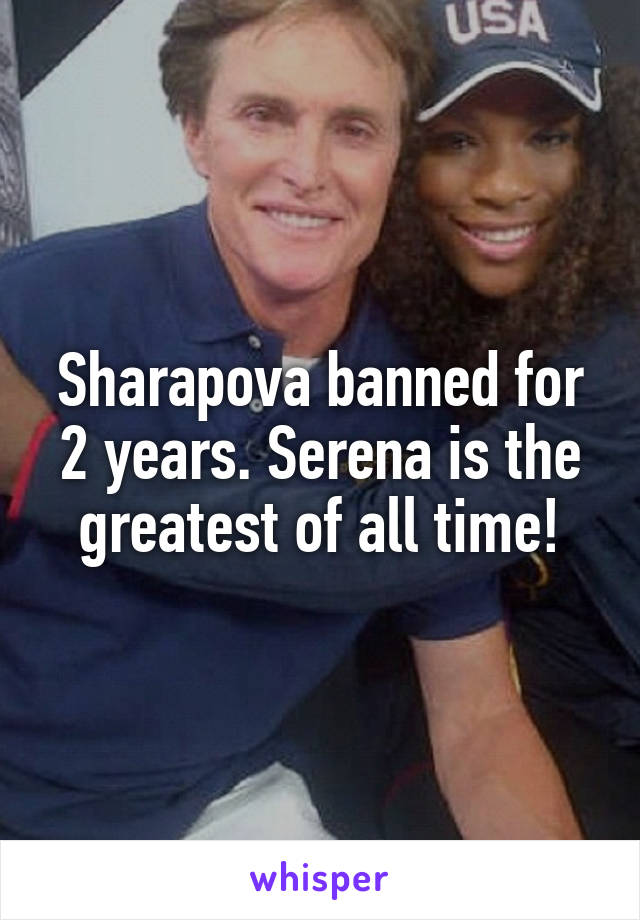 Sharapova banned for 2 years. Serena is the greatest of all time!