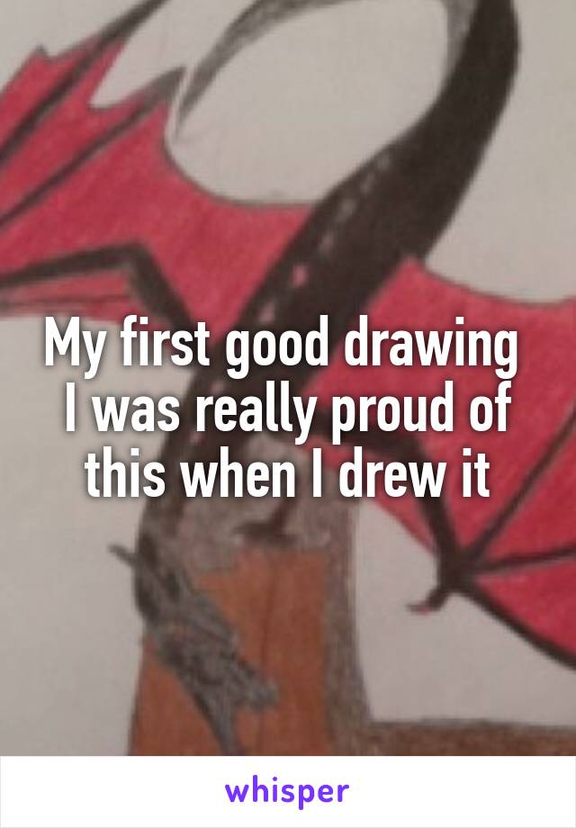 My first good drawing 
I was really proud of this when I drew it