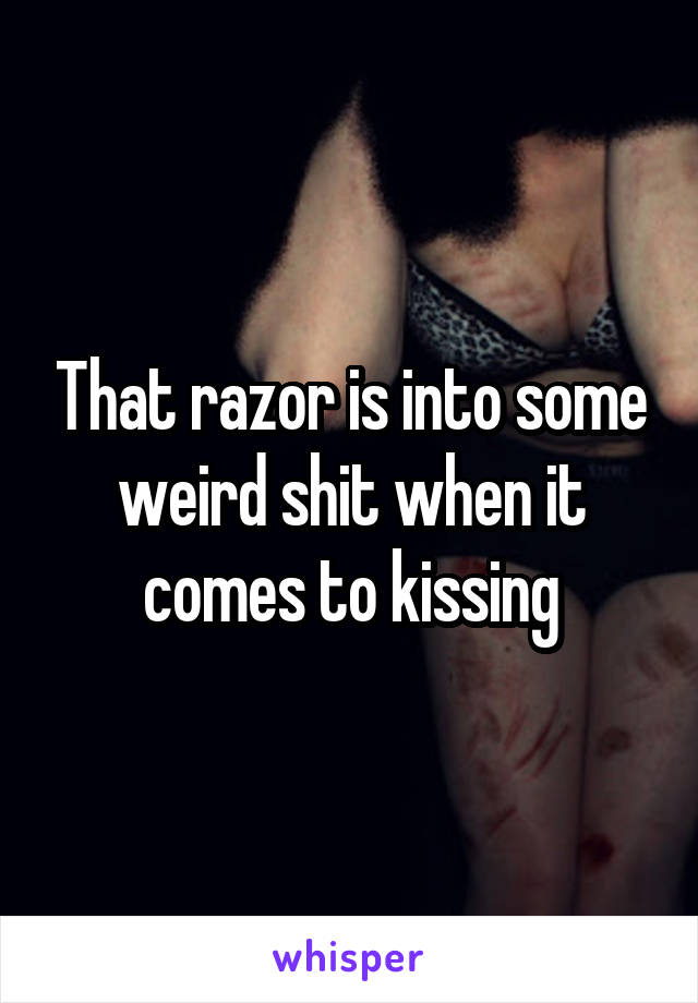 That razor is into some weird shit when it comes to kissing