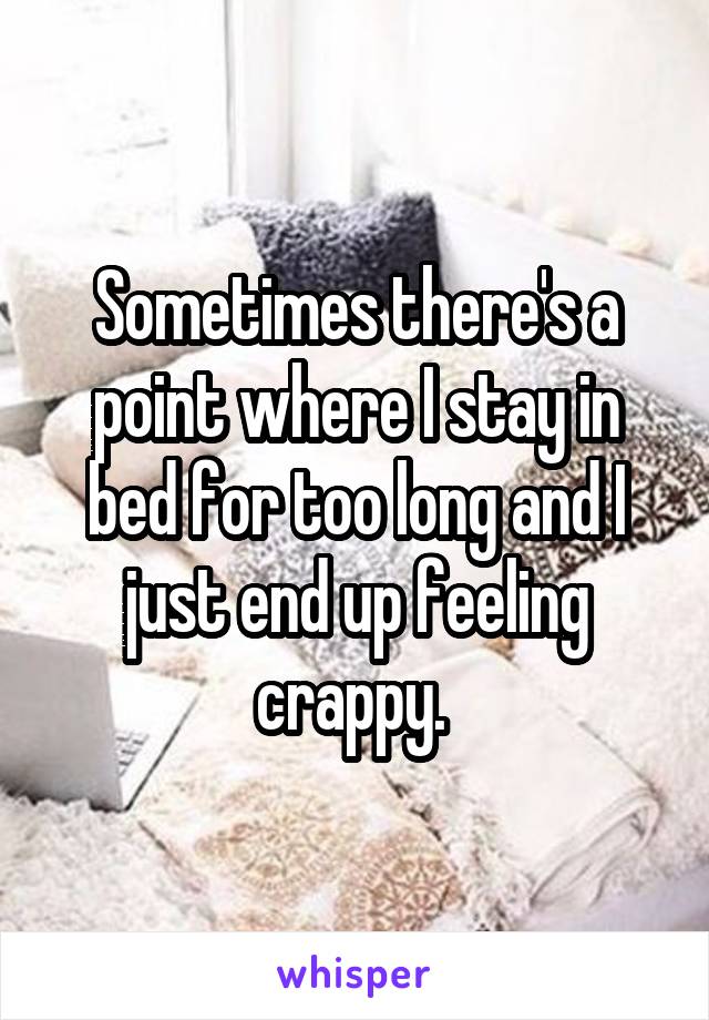 Sometimes there's a point where I stay in bed for too long and I just end up feeling crappy. 