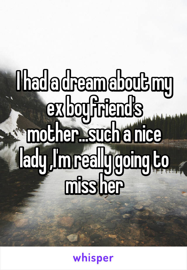 I had a dream about my ex boyfriend's mother...such a nice lady ,I'm really going to miss her