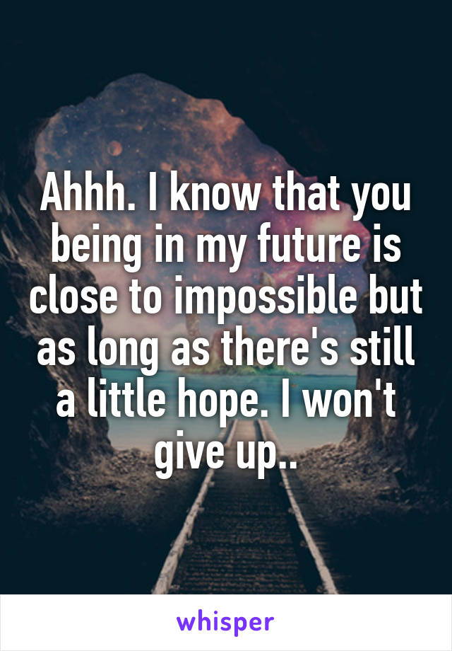 Ahhh. I know that you being in my future is close to impossible but as long as there's still a little hope. I won't give up..