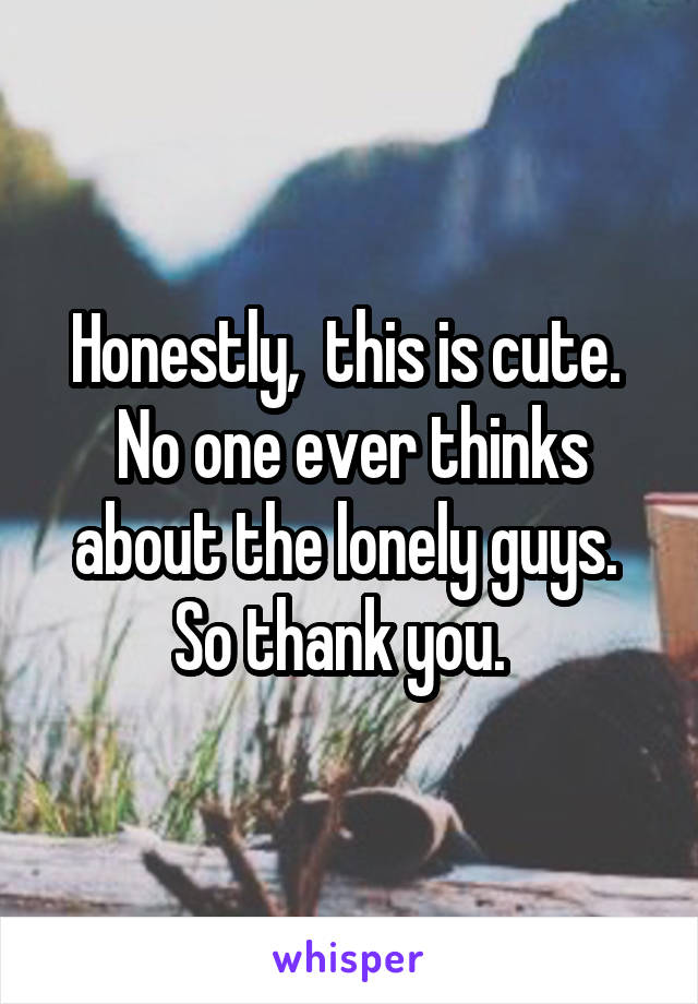 Honestly,  this is cute.  No one ever thinks about the lonely guys.  So thank you.  