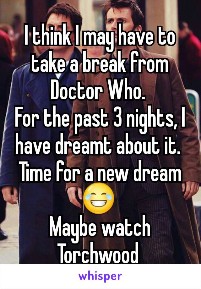 I think I may have to take a break from Doctor Who. 
For the past 3 nights, I have dreamt about it. 
Time for a new dream 😂 
Maybe watch Torchwood 