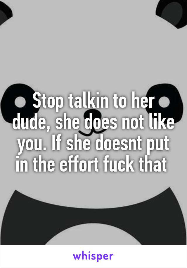Stop talkin to her dude, she does not like you. If she doesnt put in the effort fuck that 