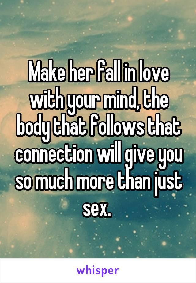 Make her fall in love with your mind, the body that follows that connection will give you so much more than just sex. 