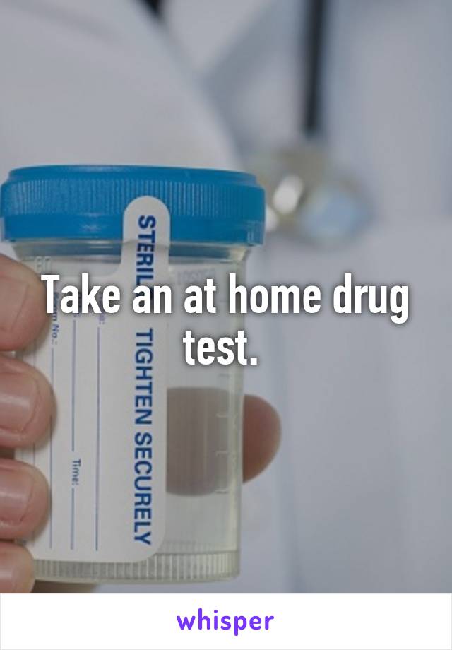 Take an at home drug test. 