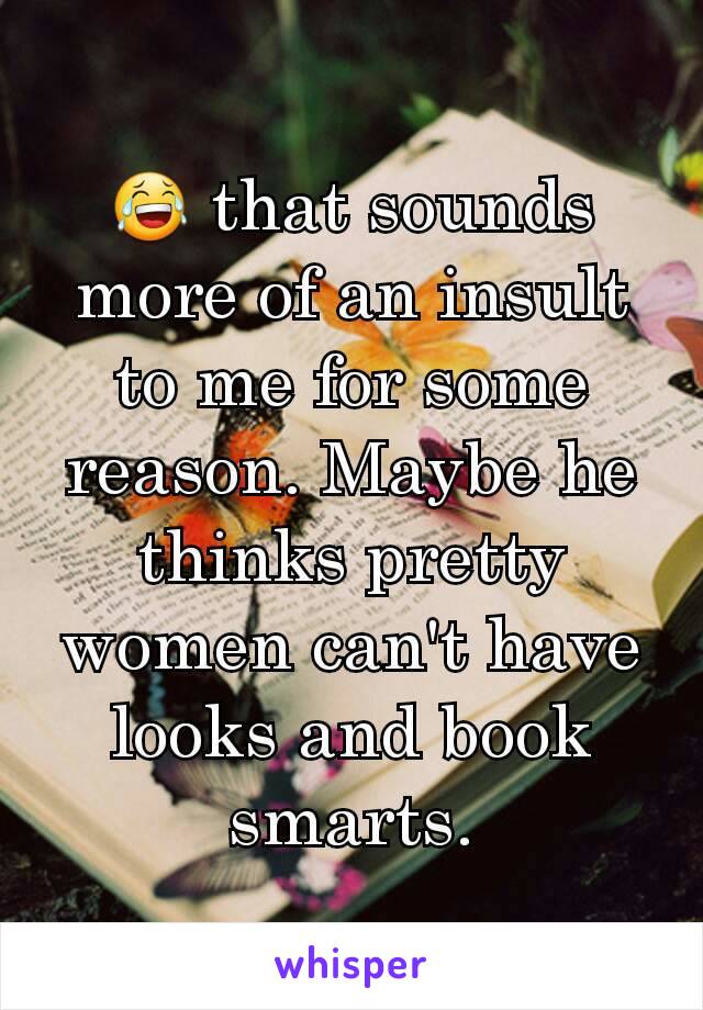 😂 that sounds more of an insult to me for some reason. Maybe he thinks pretty women can't have looks and book smarts.
