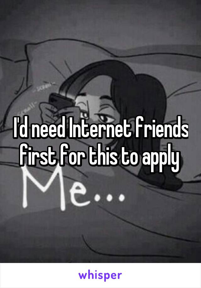 I'd need Internet friends first for this to apply 