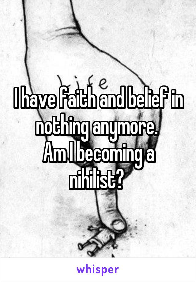 I have faith and belief in nothing anymore. 
Am I becoming a nihilist? 